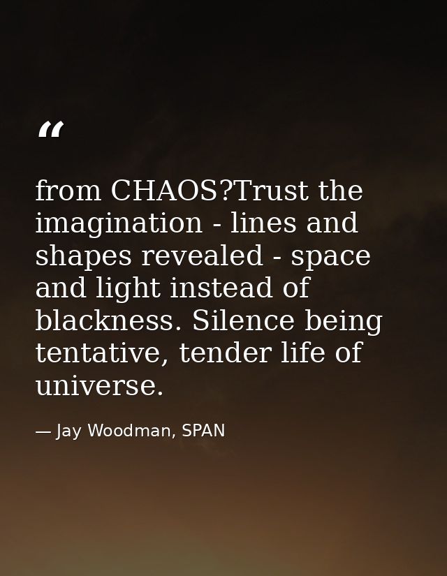 from CHAOS?Trust the imagination - lines and shapes revealed - space and light instead of blackness. Silence being tenta — Jay Woodman, SPAN