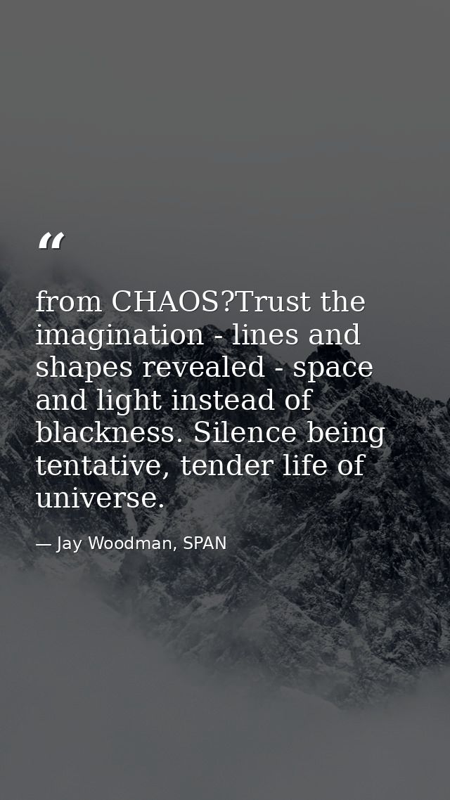 from CHAOS?Trust the imagination - lines and shapes revealed - space and light instead of blackness. Silence being tenta — Jay Woodman, SPAN