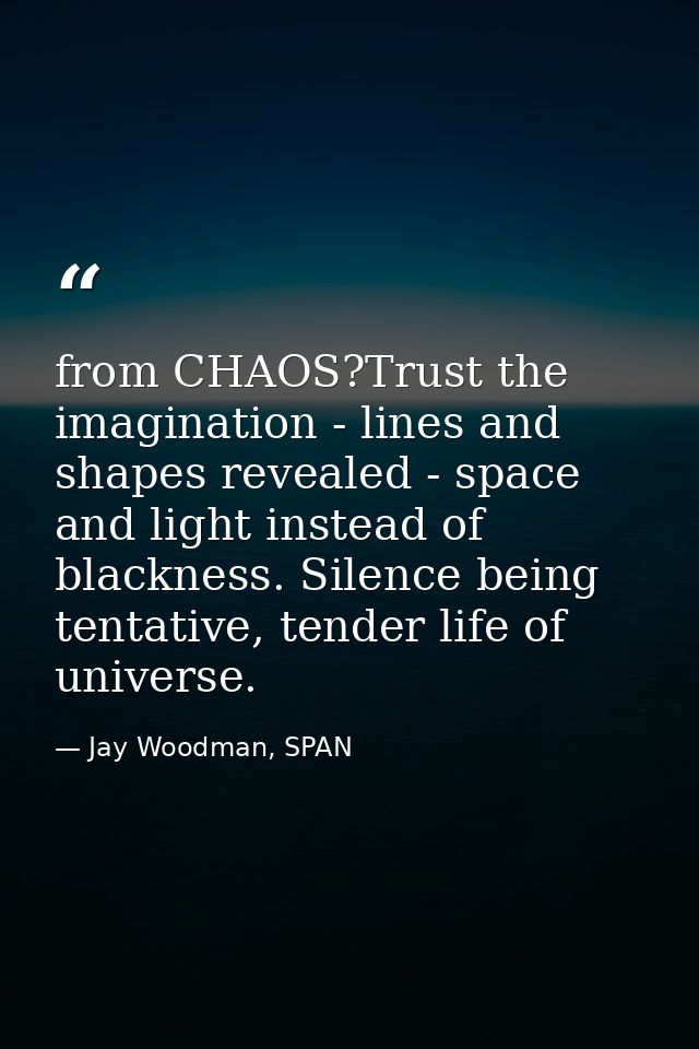 from CHAOS?Trust the imagination - lines and shapes revealed - space and light instead of blackness. Silence being tenta — Jay Woodman, SPAN