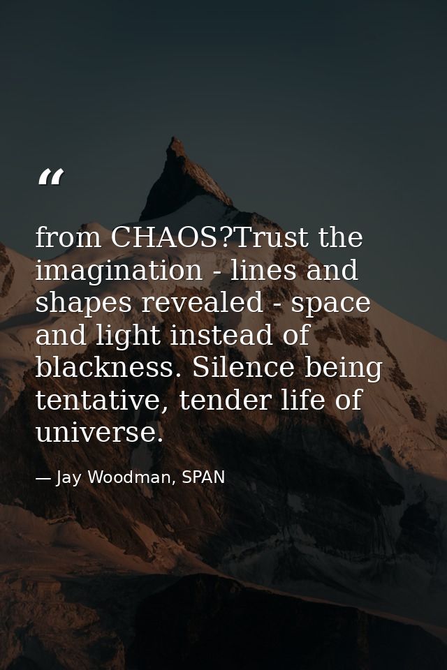 from CHAOS?Trust the imagination - lines and shapes revealed - space and light instead of blackness. Silence being tenta — Jay Woodman, SPAN