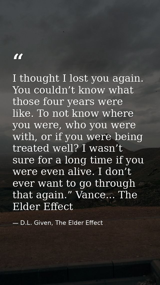 I thought I lost you again. You couldn’t know what those four years were like. To not know where you were, who you were  — D.L. Given, The Elder Effect