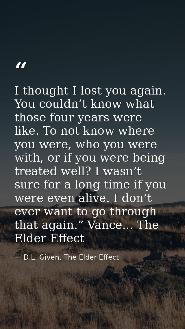 I thought I lost you again. You couldn’t know what those four years were like. To not know where you were, who you were  — D.L. Given, The Elder Effect