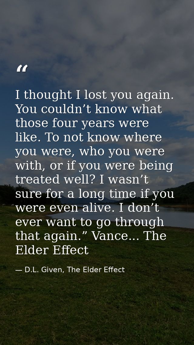 I thought I lost you again. You couldn’t know what those four years were like. To not know where you were, who you were  — D.L. Given, The Elder Effect