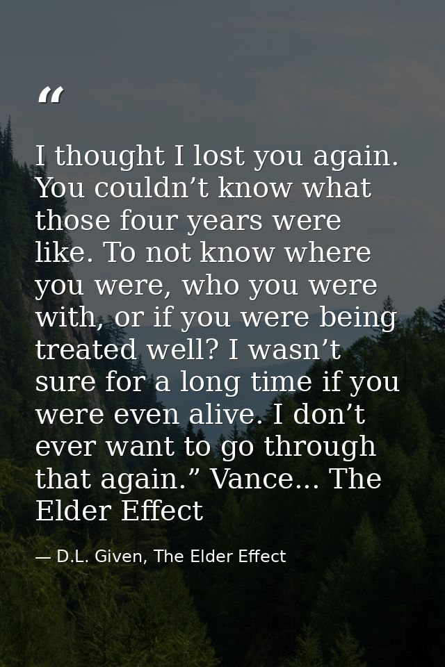 I thought I lost you again. You couldn’t know what those four years were like. To not know where you were, who you were  — D.L. Given, The Elder Effect