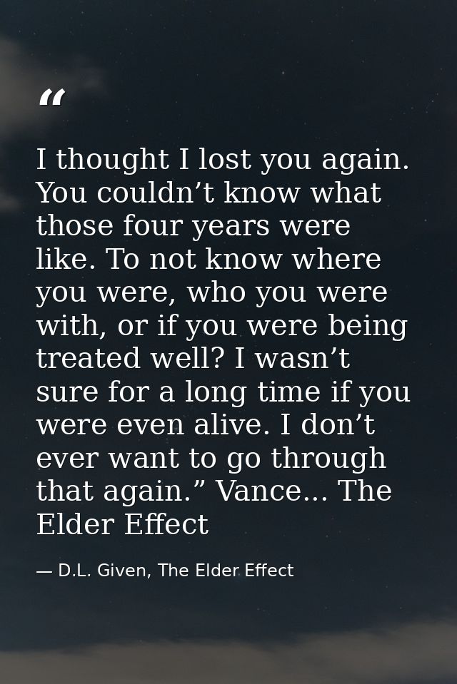 I thought I lost you again. You couldn’t know what those four years were like. To not know where you were, who you were  — D.L. Given, The Elder Effect