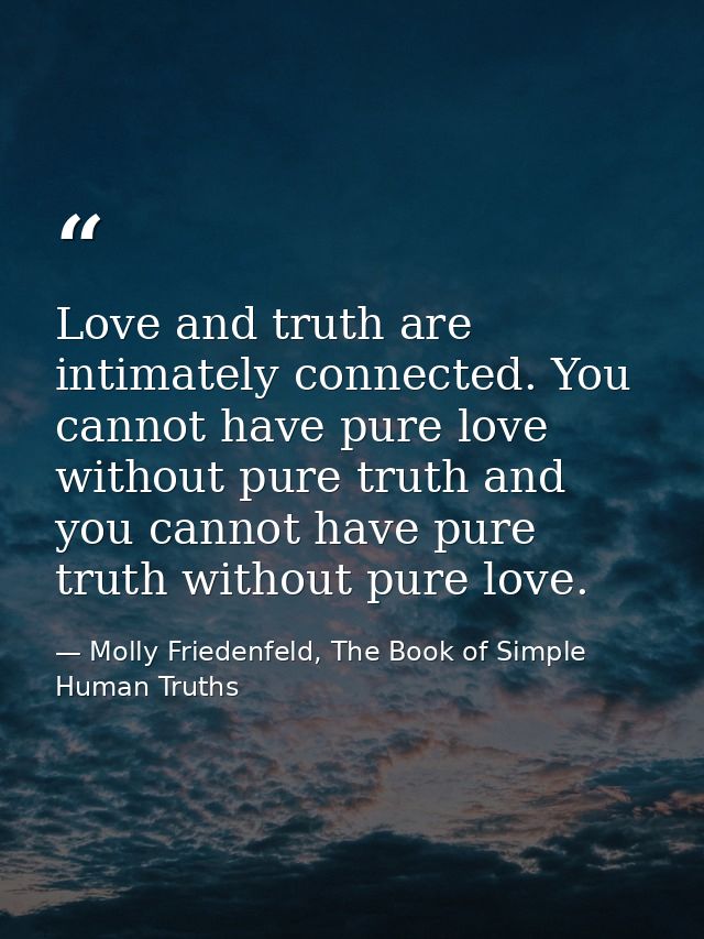 Love and truth are intimately connected. You cannot have pure love without pure truth and you cannot have pure truth wit — Molly Friedenfeld, The Book of Simple Human Truths