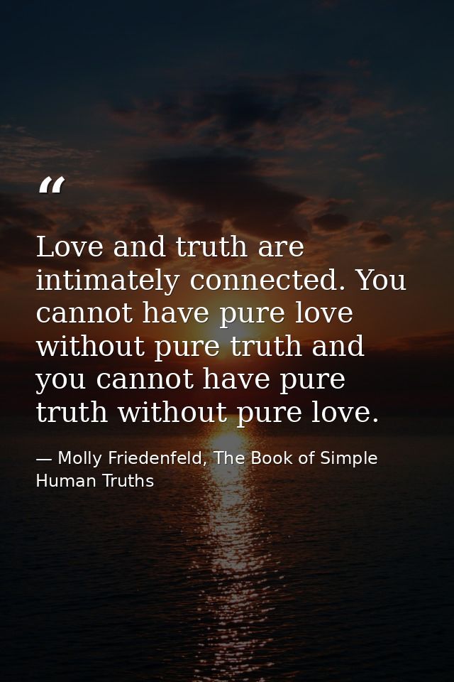 Love and truth are intimately connected. You cannot have pure love without pure truth and you cannot have pure truth wit — Molly Friedenfeld, The Book of Simple Human Truths