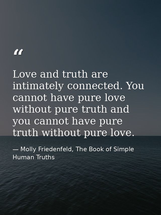 Love and truth are intimately connected. You cannot have pure love without pure truth and you cannot have pure truth wit — Molly Friedenfeld, The Book of Simple Human Truths