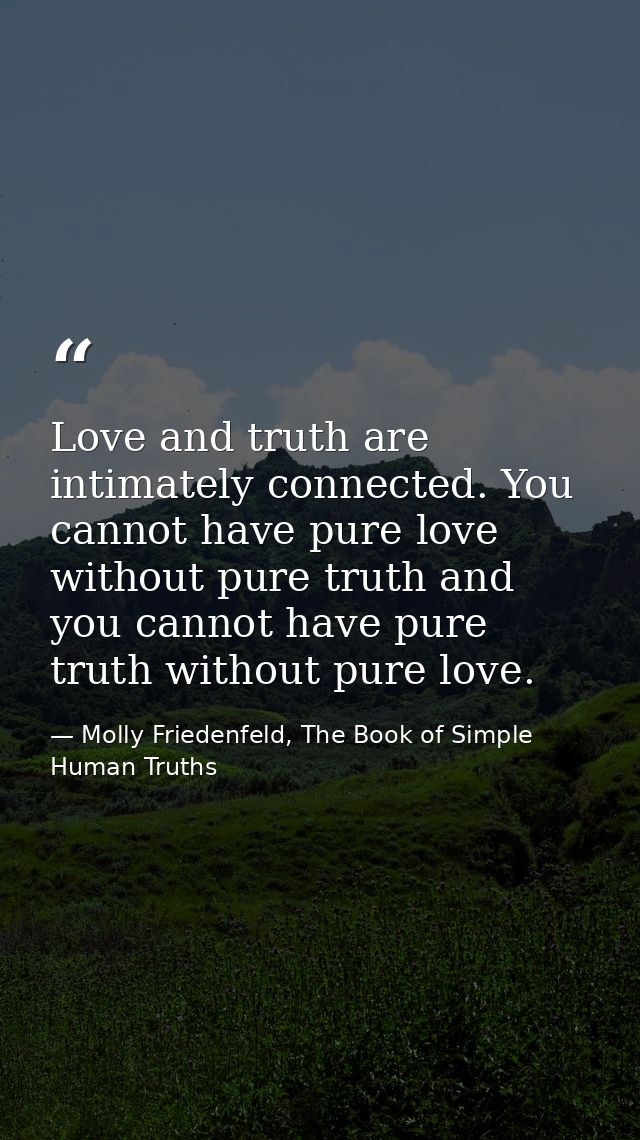 Love and truth are intimately connected. You cannot have pure love without pure truth and you cannot have pure truth wit — Molly Friedenfeld, The Book of Simple Human Truths