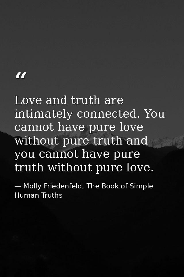 Love and truth are intimately connected. You cannot have pure love without pure truth and you cannot have pure truth wit — Molly Friedenfeld, The Book of Simple Human Truths