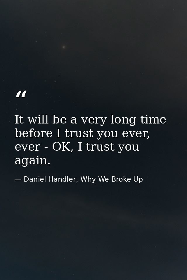 It will be a very long time before I trust you ever, ever - OK, I trust you again. — Daniel Handler, Why We Broke Up
