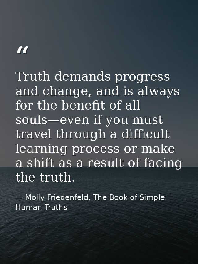 Truth demands progress and change, and is always for the benefit of all souls—even if you must travel through a difficul — Molly Friedenfeld, The Book of Simple Human Truths