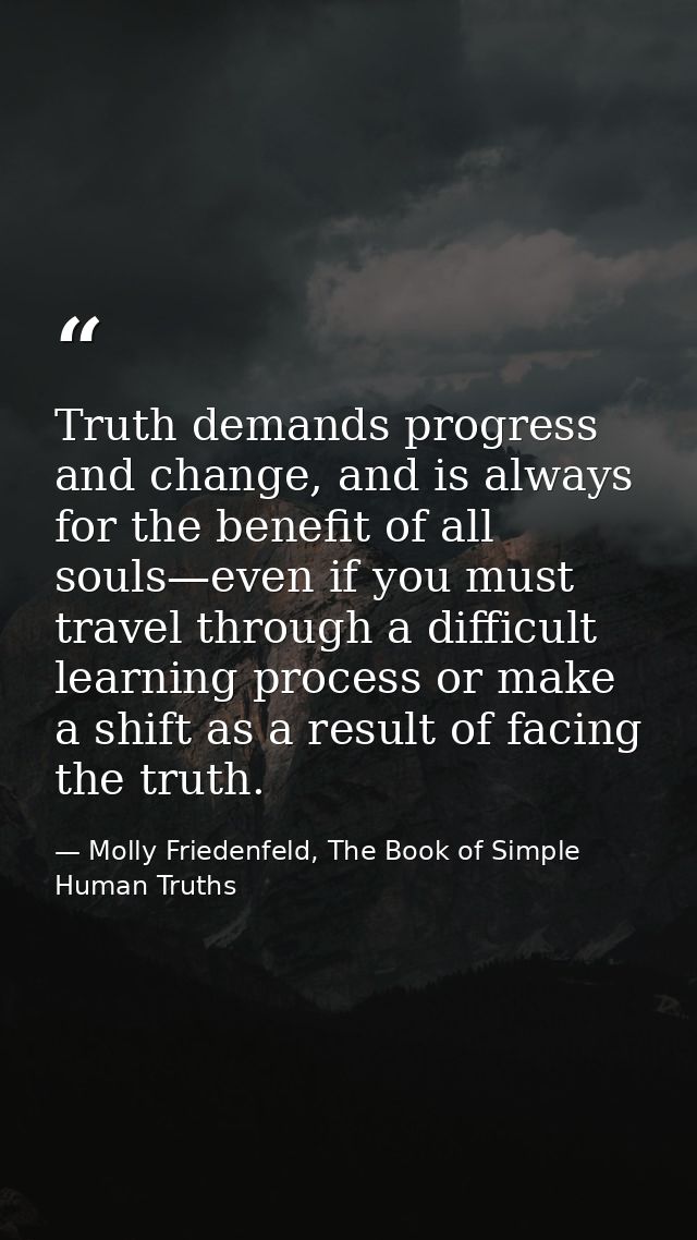 Truth demands progress and change, and is always for the benefit of all souls—even if you must travel through a difficul — Molly Friedenfeld, The Book of Simple Human Truths
