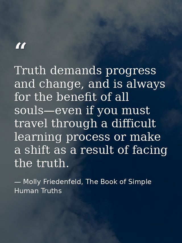 Truth demands progress and change, and is always for the benefit of all souls—even if you must travel through a difficul — Molly Friedenfeld, The Book of Simple Human Truths