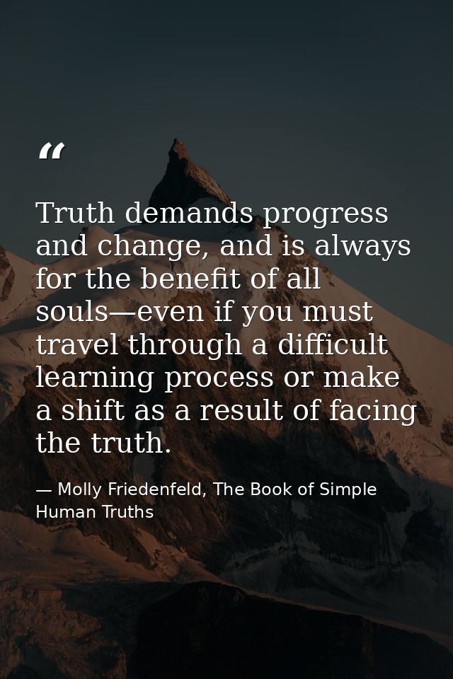 Truth demands progress and change, and is always for the benefit of all souls—even if you must travel through a difficul — Molly Friedenfeld, The Book of Simple Human Truths