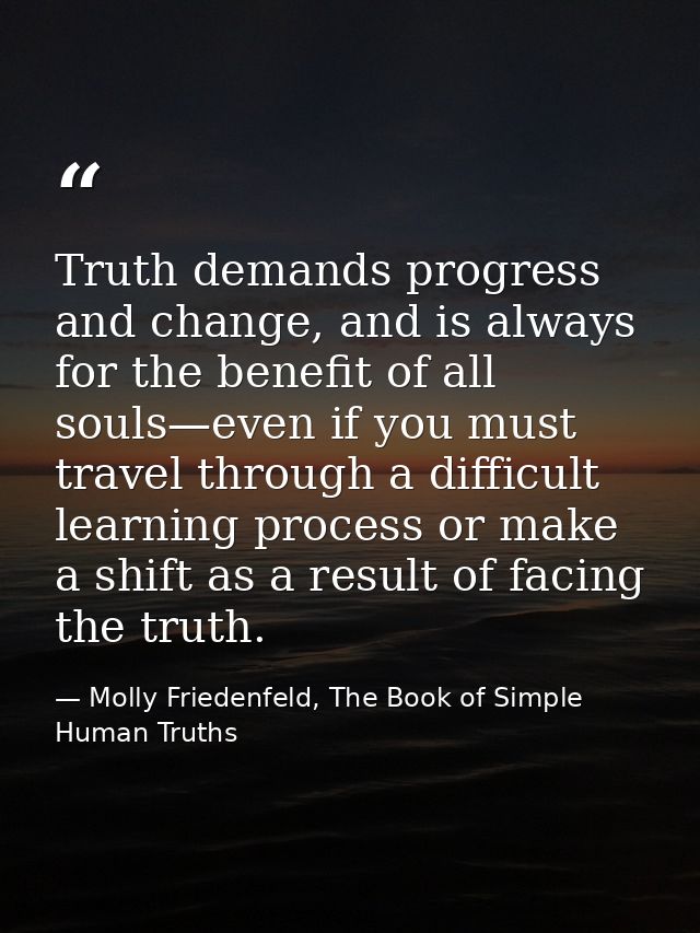 Truth demands progress and change, and is always for the benefit of all souls—even if you must travel through a difficul — Molly Friedenfeld, The Book of Simple Human Truths