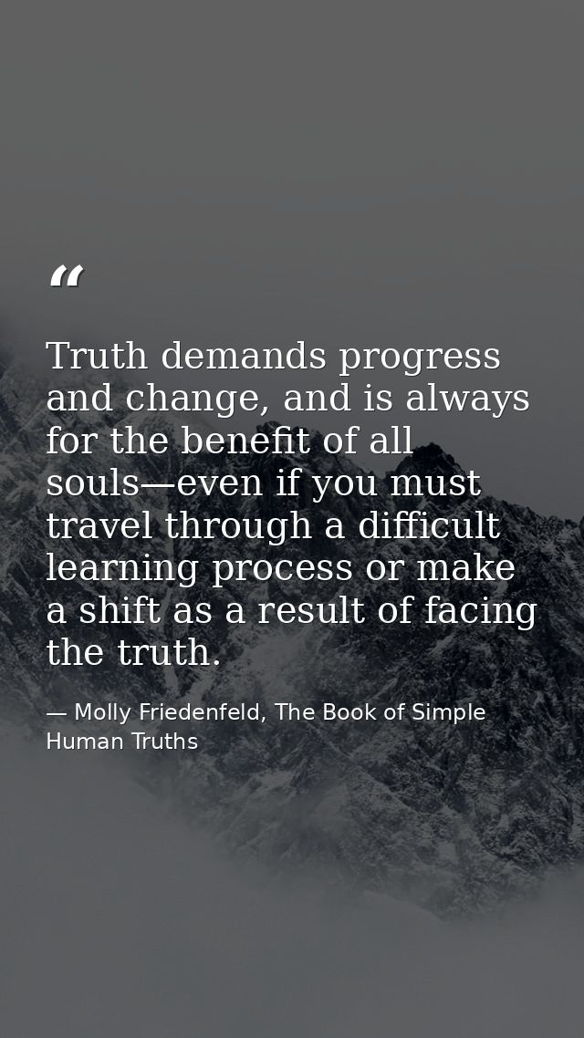 Truth demands progress and change, and is always for the benefit of all souls—even if you must travel through a difficul — Molly Friedenfeld, The Book of Simple Human Truths
