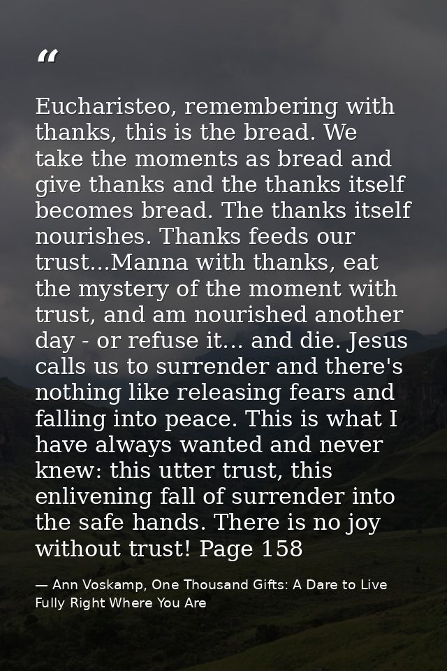 Eucharisteo, remembering with thanks, this is the bread. We take the moments as bread and give thanks and the thanks its — Ann Voskamp, One Thousand Gifts: A Dare to Live Fully Right Where You Are