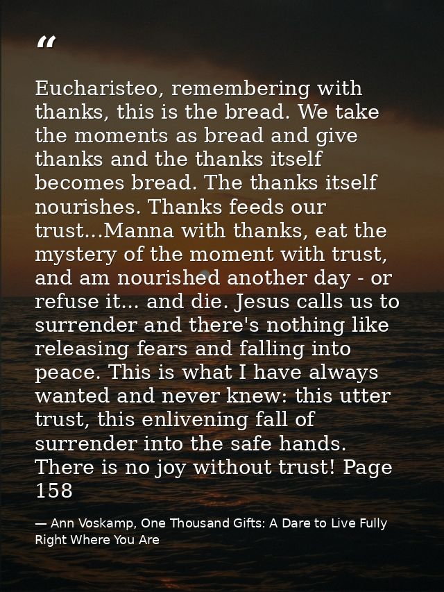 Eucharisteo, remembering with thanks, this is the bread. We take the moments as bread and give thanks and the thanks its — Ann Voskamp, One Thousand Gifts: A Dare to Live Fully Right Where You Are