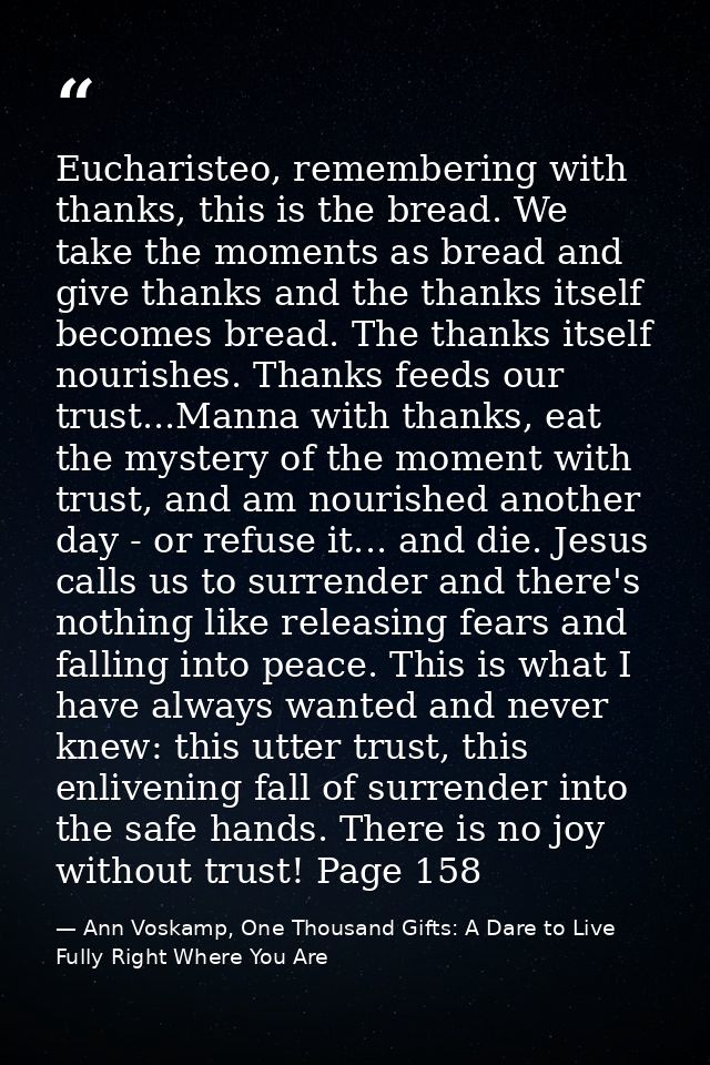 Eucharisteo, remembering with thanks, this is the bread. We take the moments as bread and give thanks and the thanks its — Ann Voskamp, One Thousand Gifts: A Dare to Live Fully Right Where You Are