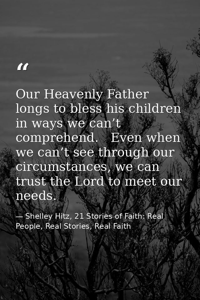 Our Heavenly Father longs to bless his children in ways we can’t comprehend.   Even when we can’t see through our circum — Shelley Hitz, 21 Stories of Faith: Real People, Real Stories, Real Faith