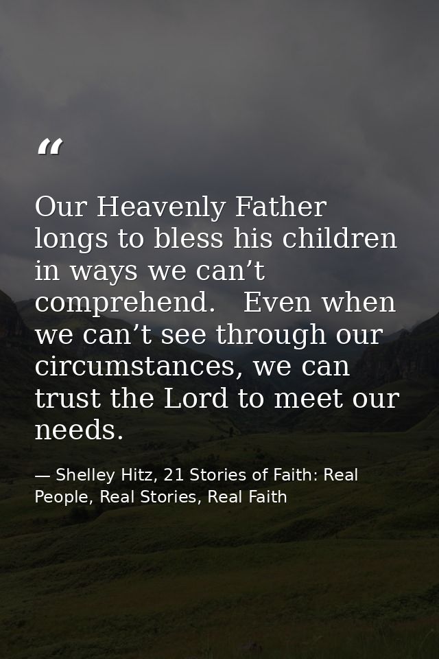 Our Heavenly Father longs to bless his children in ways we can’t comprehend.   Even when we can’t see through our circum — Shelley Hitz, 21 Stories of Faith: Real People, Real Stories, Real Faith