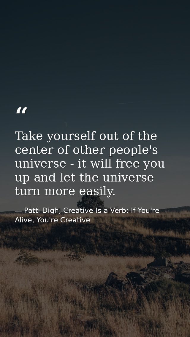 Take yourself out of the center of other people's universe - it will free you up and let the universe turn more easily. — Patti Digh, Creative Is a Verb: If You're Alive, You're Creative