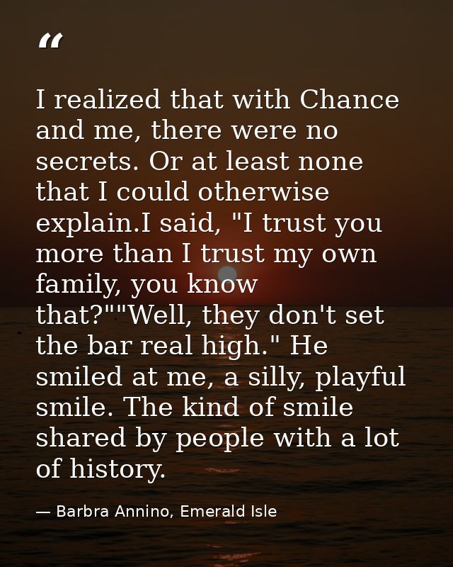 I realized that with Chance and me, there were no secrets. Or at least none that I could otherwise explain.I said, "I tr — Barbra Annino, Emerald Isle