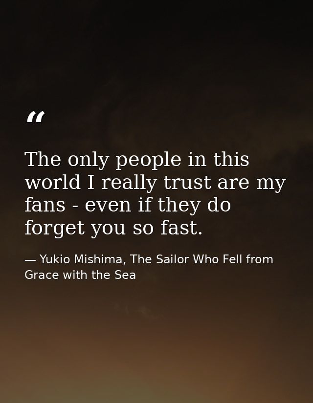 The only people in this world I really trust are my fans - even if they do forget you so fast. — Yukio Mishima, The Sailor Who Fell from Grace with the Sea