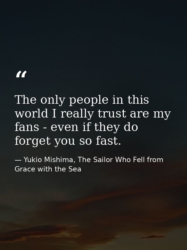 The only people in this world I really trust are my fans - even if they do forget you so fast. — Yukio Mishima, The Sailor Who Fell from Grace with the Sea