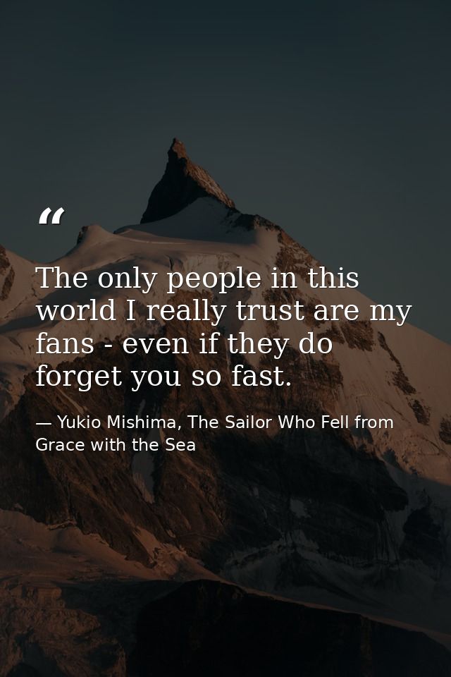 The only people in this world I really trust are my fans - even if they do forget you so fast. — Yukio Mishima, The Sailor Who Fell from Grace with the Sea