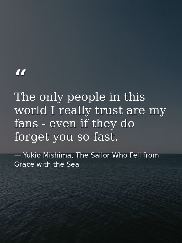 The only people in this world I really trust are my fans - even if they do forget you so fast. — Yukio Mishima, The Sailor Who Fell from Grace with the Sea