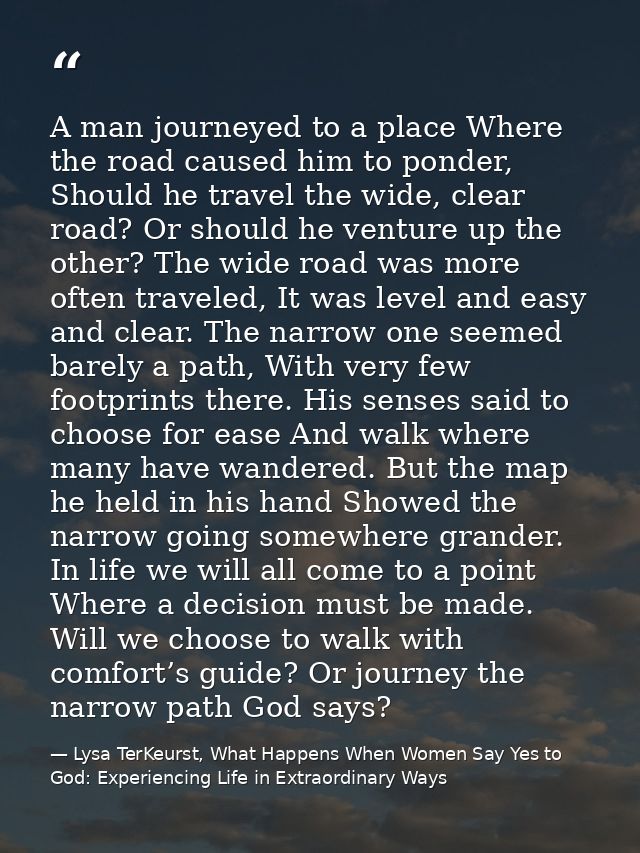 A man journeyed to a place Where the road caused him to ponder, Should he travel the wide, clear road? Or should he vent — Lysa TerKeurst, What Happens When Women Say Yes to God: Experiencing Life in Extraordinary Ways