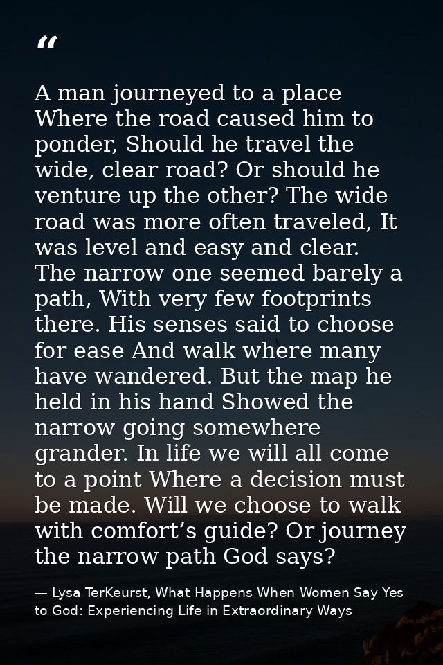 A man journeyed to a place Where the road caused him to ponder, Should he travel the wide, clear road? Or should he vent — Lysa TerKeurst, What Happens When Women Say Yes to God: Experiencing Life in Extraordinary Ways
