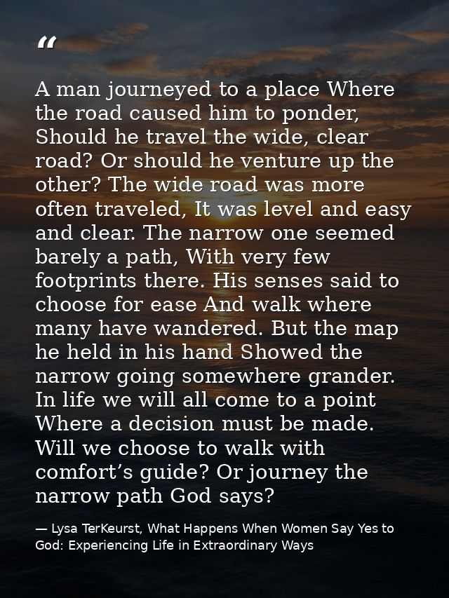 A man journeyed to a place Where the road caused him to ponder, Should he travel the wide, clear road? Or should he vent — Lysa TerKeurst, What Happens When Women Say Yes to God: Experiencing Life in Extraordinary Ways