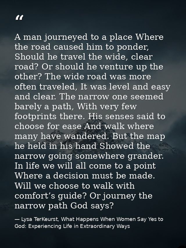 A man journeyed to a place Where the road caused him to ponder, Should he travel the wide, clear road? Or should he vent — Lysa TerKeurst, What Happens When Women Say Yes to God: Experiencing Life in Extraordinary Ways