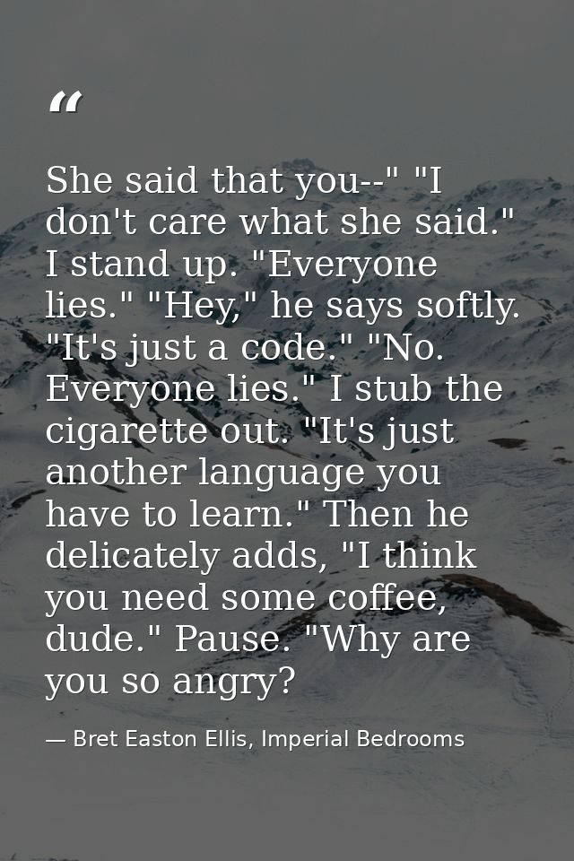She said that you--" "I don't care what she said." I stand up. "Everyone lies." "Hey," he says softly. "It's just a code — Bret Easton Ellis, Imperial Bedrooms