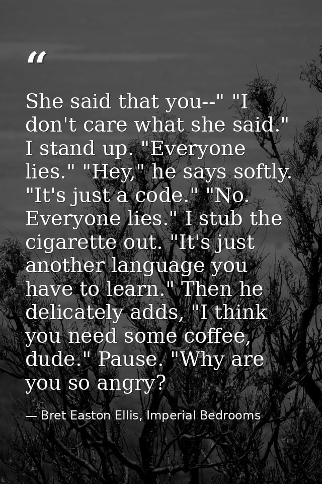 She said that you--" "I don't care what she said." I stand up. "Everyone lies." "Hey," he says softly. "It's just a code — Bret Easton Ellis, Imperial Bedrooms