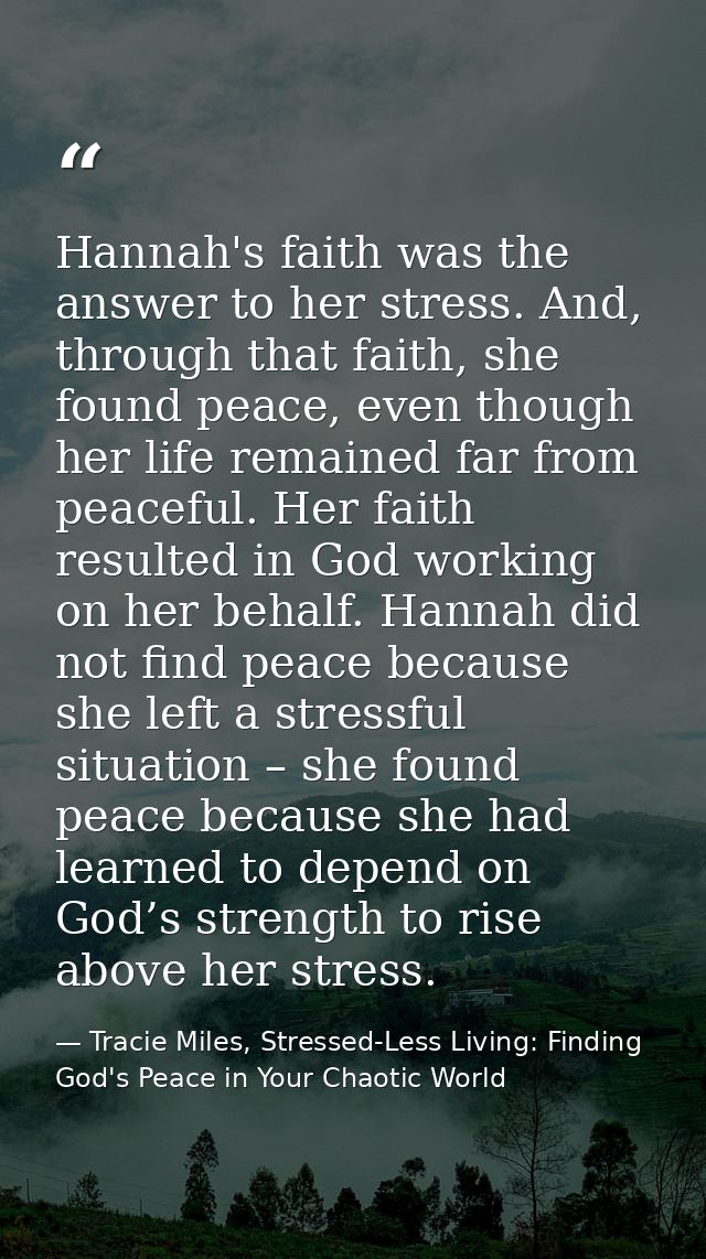 Hannah's faith was the answer to her stress. And, through that faith, she found peace, even though her life remained far — Tracie Miles, Stressed-Less Living: Finding God's Peace in Your Chaotic World