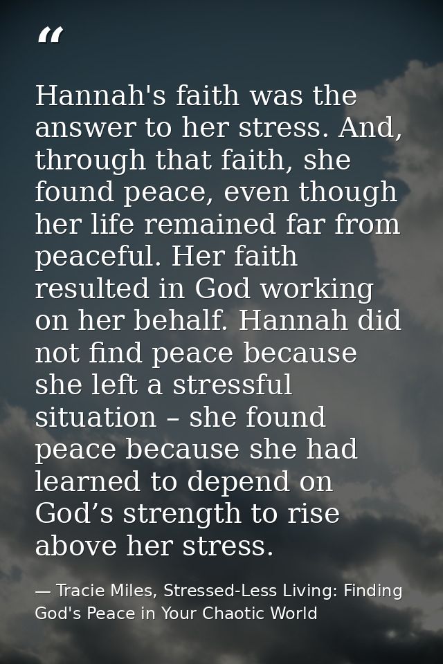 Hannah's faith was the answer to her stress. And, through that faith, she found peace, even though her life remained far — Tracie Miles, Stressed-Less Living: Finding God's Peace in Your Chaotic World