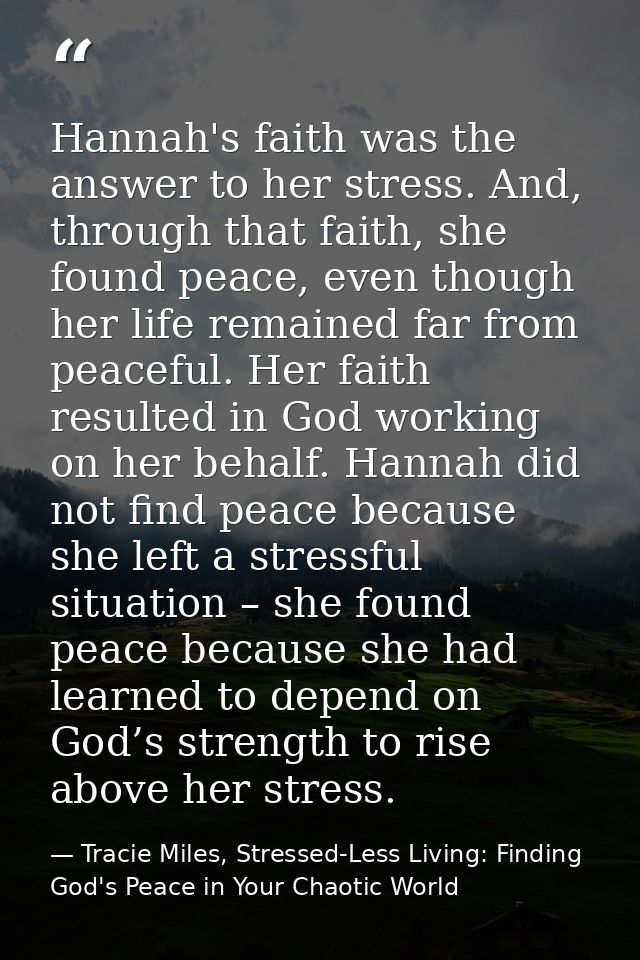 Hannah's faith was the answer to her stress. And, through that faith, she found peace, even though her life remained far — Tracie Miles, Stressed-Less Living: Finding God's Peace in Your Chaotic World