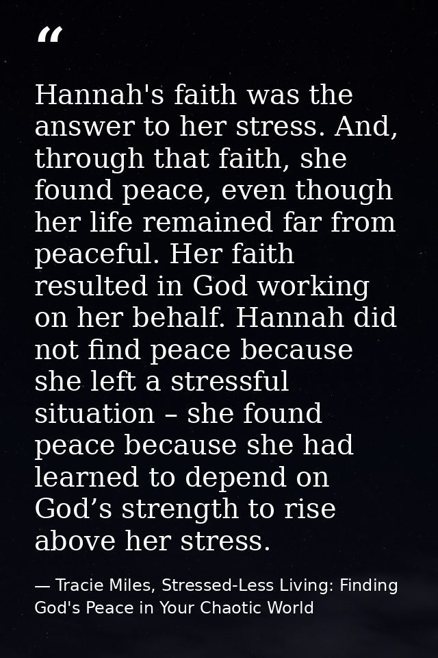 Hannah's faith was the answer to her stress. And, through that faith, she found peace, even though her life remained far — Tracie Miles, Stressed-Less Living: Finding God's Peace in Your Chaotic World