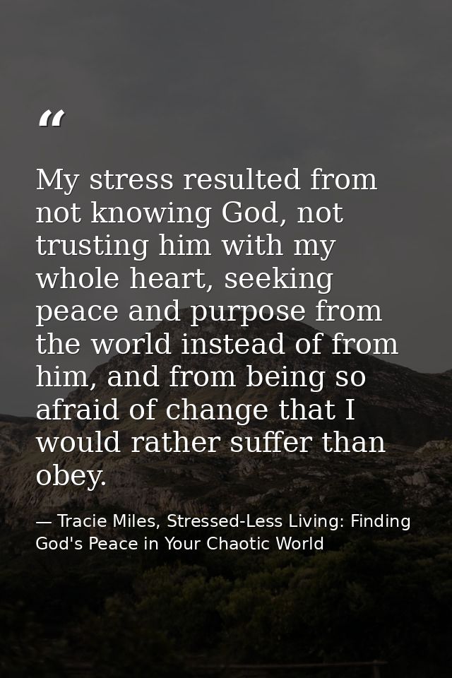 My stress resulted from not knowing God, not trusting him with my whole heart, seeking peace and purpose from the world  — Tracie Miles, Stressed-Less Living: Finding God's Peace in Your Chaotic World