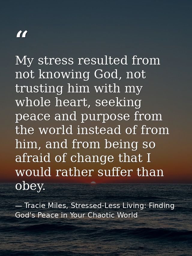 My stress resulted from not knowing God, not trusting him with my whole heart, seeking peace and purpose from the world  — Tracie Miles, Stressed-Less Living: Finding God's Peace in Your Chaotic World