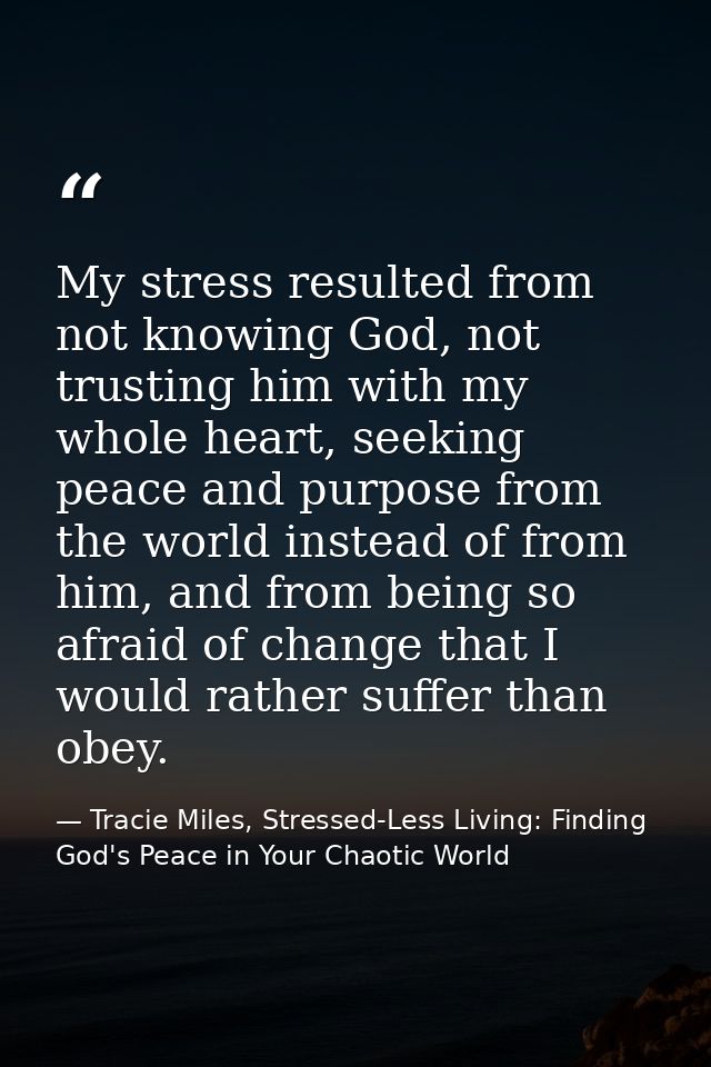My stress resulted from not knowing God, not trusting him with my whole heart, seeking peace and purpose from the world  — Tracie Miles, Stressed-Less Living: Finding God's Peace in Your Chaotic World
