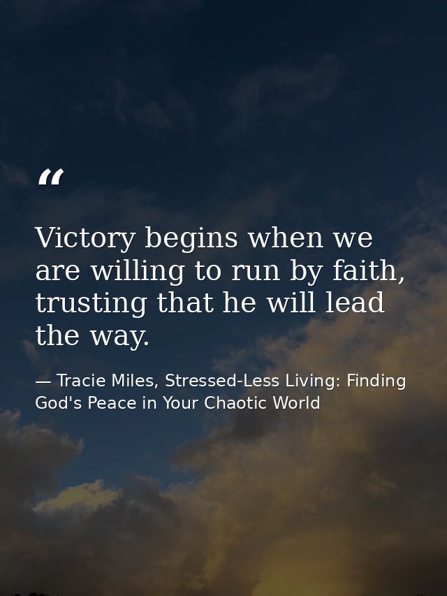 Victory begins when we are willing to run by faith, trusting that he will lead the way. — Tracie Miles, Stressed-Less Living: Finding God's Peace in Your Chaotic World