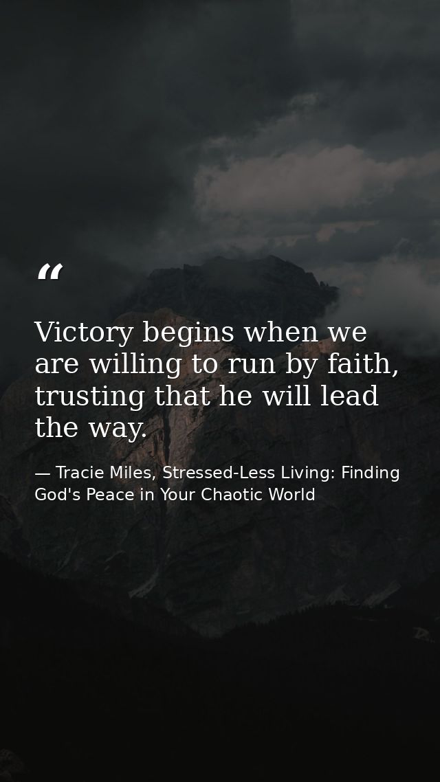 Victory begins when we are willing to run by faith, trusting that he will lead the way. — Tracie Miles, Stressed-Less Living: Finding God's Peace in Your Chaotic World