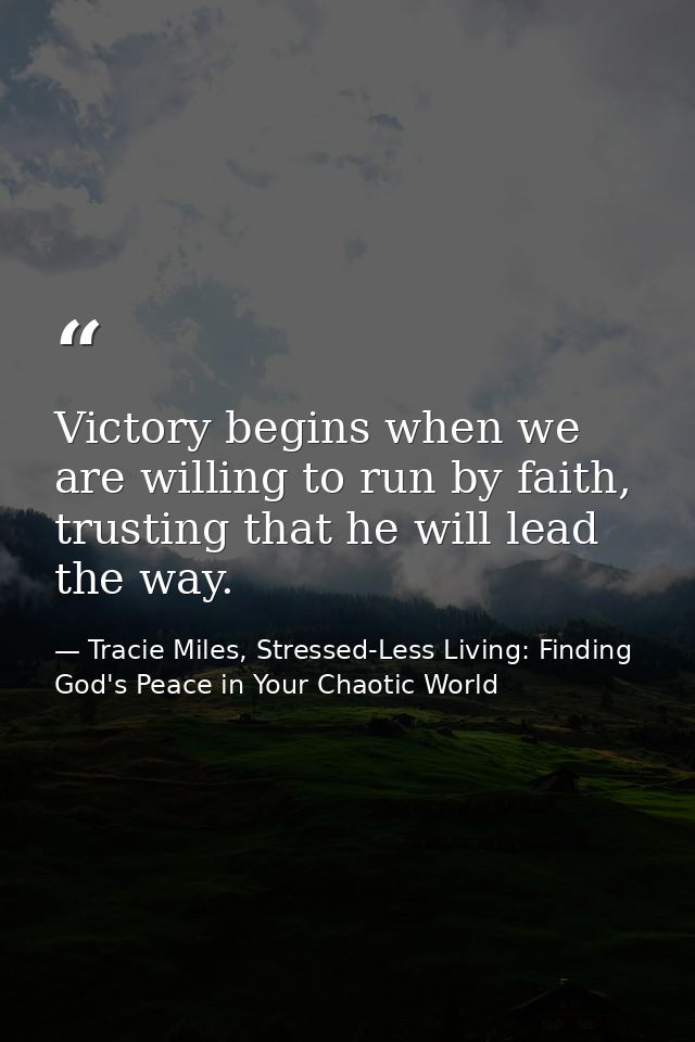 Victory begins when we are willing to run by faith, trusting that he will lead the way. — Tracie Miles, Stressed-Less Living: Finding God's Peace in Your Chaotic World