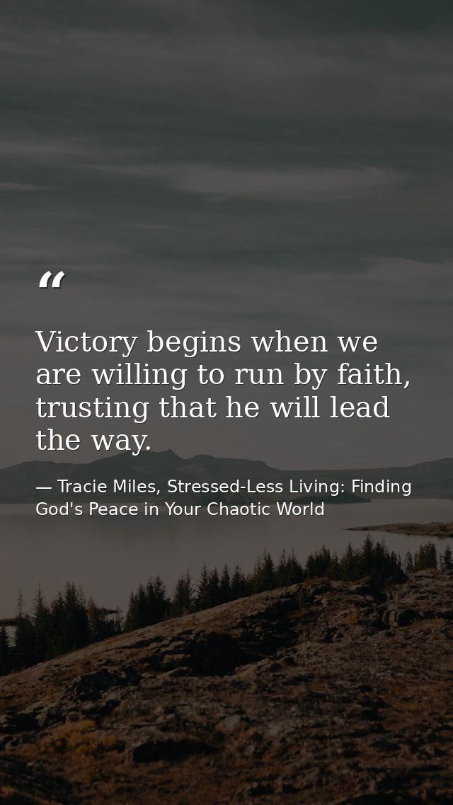 Victory begins when we are willing to run by faith, trusting that he will lead the way. — Tracie Miles, Stressed-Less Living: Finding God's Peace in Your Chaotic World