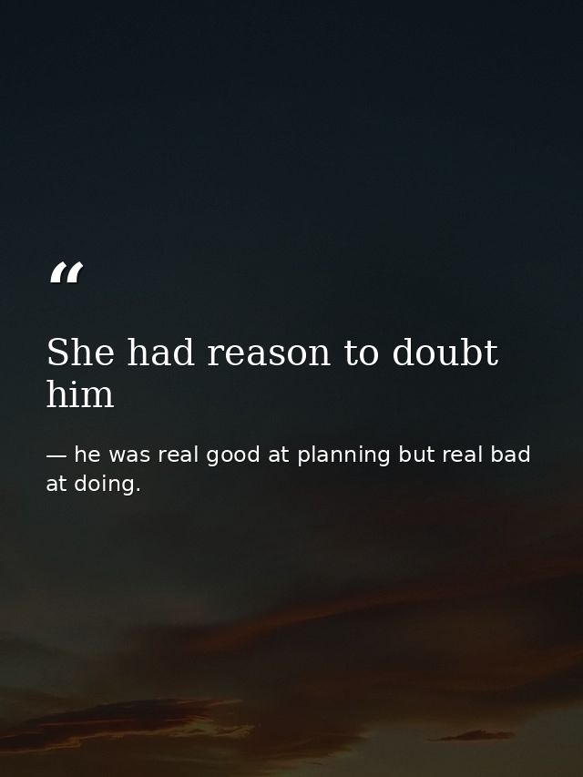 She had reason to doubt him — he was real good at planning but real bad at doing.